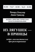 Из лягушек - в принцы. Нейро-лингвистическое программирование Бэндлер Р., Гриндер Д.
