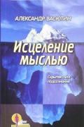 Исцеление мыслью. Скрытая сила подсознания. Васютин А.