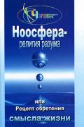 Ноосфера - религия разума, или Рецепт обретения смысла жизни Васютин А.