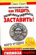 Жесткая книга о том, как убедить, загипнотизировать, заставить кого угодно Смит А.