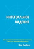 Интегральное видение. Краткое введение в революционный интегральный подход к жизни, Богу, вселенной и всему остальному Уилбер К.