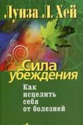 Сила убеждения. Как исцелить себя от болезней Хей Л.