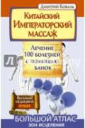 Китайский императорский массаж. Лечение 100 болезней с помощью банок. Большой атлас зон исцеления Коваль Д.